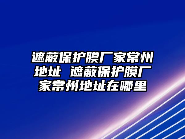 遮蔽保護(hù)膜廠家常州地址 遮蔽保護(hù)膜廠家常州地址在哪里