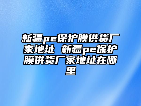 新疆pe保護(hù)膜供貨廠家地址 新疆pe保護(hù)膜供貨廠家地址在哪里