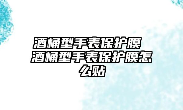 酒桶型手表保護膜 酒桶型手表保護膜怎么貼