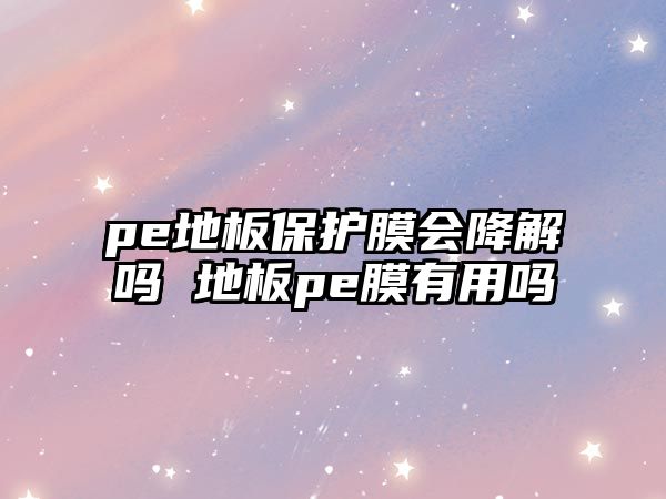 pe地板保護(hù)膜會降解嗎 地板pe膜有用嗎