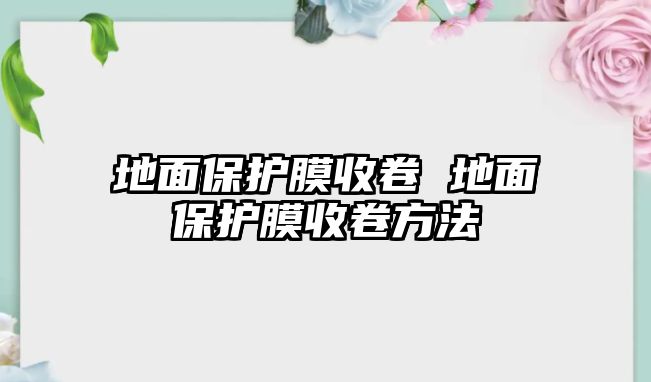 地面保護(hù)膜收卷 地面保護(hù)膜收卷方法