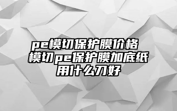 pe模切保護(hù)膜價(jià)格 模切pe保護(hù)膜加底紙用什么刀好