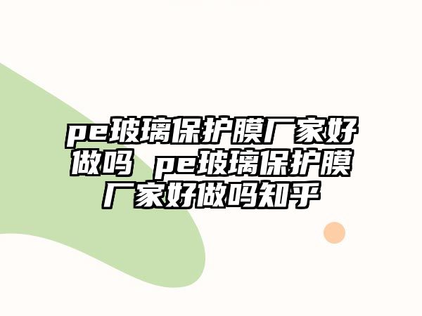 pe玻璃保護(hù)膜廠家好做嗎 pe玻璃保護(hù)膜廠家好做嗎知乎