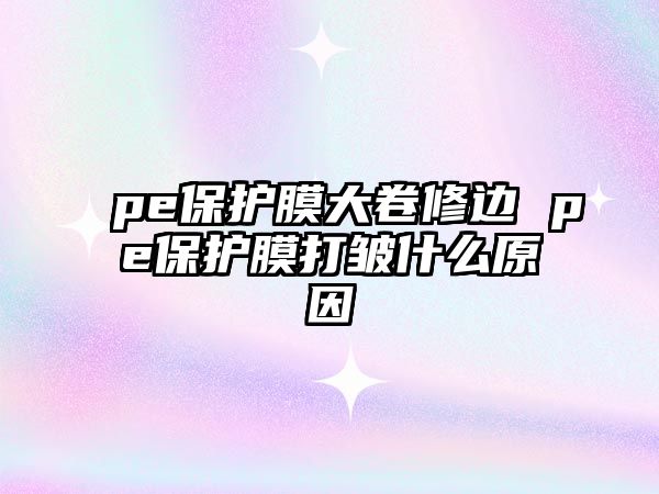 pe保護(hù)膜大卷修邊 pe保護(hù)膜打皺什么原因