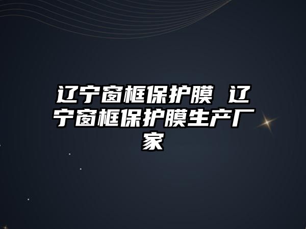 遼寧窗框保護(hù)膜 遼寧窗框保護(hù)膜生產(chǎn)廠家