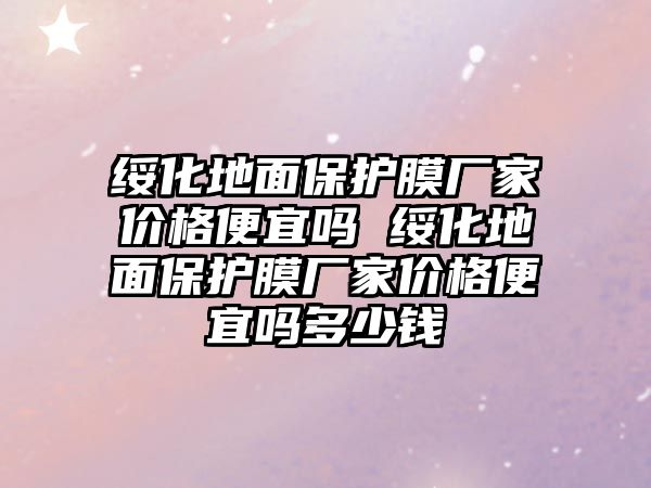 綏化地面保護(hù)膜廠家價(jià)格便宜嗎 綏化地面保護(hù)膜廠家價(jià)格便宜嗎多少錢