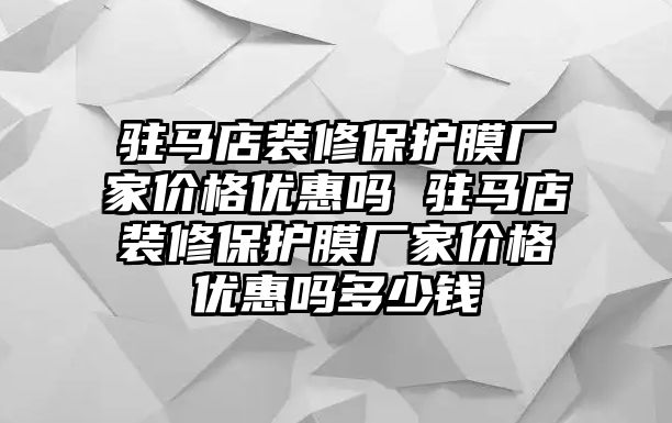 駐馬店裝修保護(hù)膜廠家價格優(yōu)惠嗎 駐馬店裝修保護(hù)膜廠家價格優(yōu)惠嗎多少錢