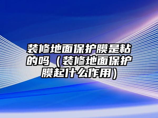 裝修地面保護(hù)膜是粘的嗎（裝修地面保護(hù)膜起什么作用）