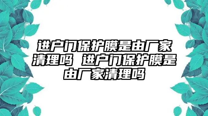 進(jìn)戶門保護(hù)膜是由廠家清理嗎 進(jìn)戶門保護(hù)膜是由廠家清理嗎