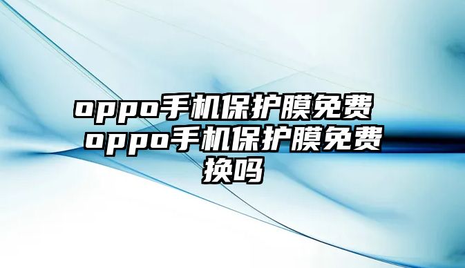 oppo手機保護膜免費 oppo手機保護膜免費換嗎