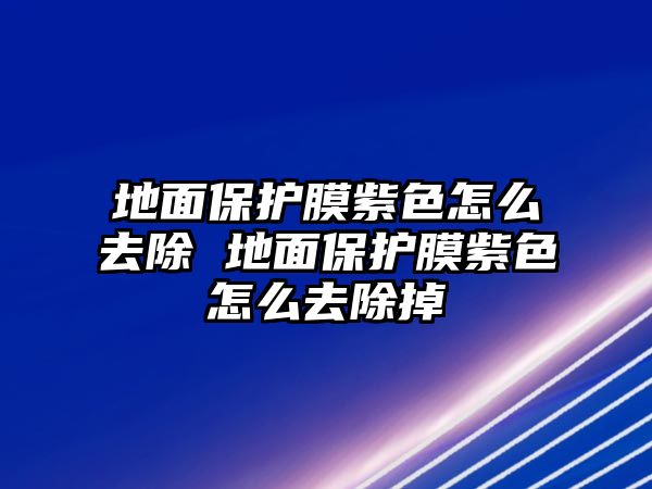 地面保護膜紫色怎么去除 地面保護膜紫色怎么去除掉