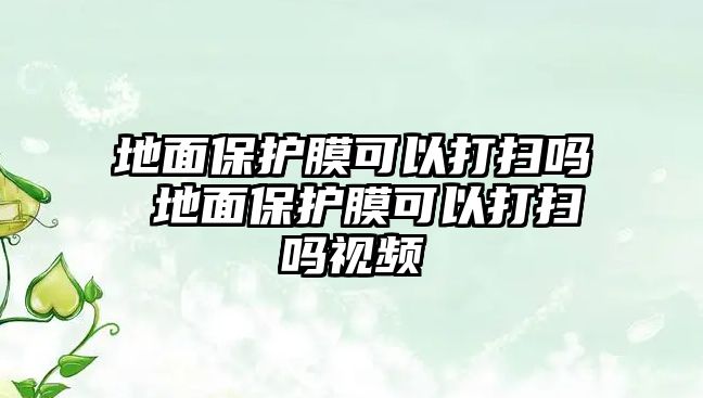 地面保護(hù)膜可以打掃嗎 地面保護(hù)膜可以打掃嗎視頻