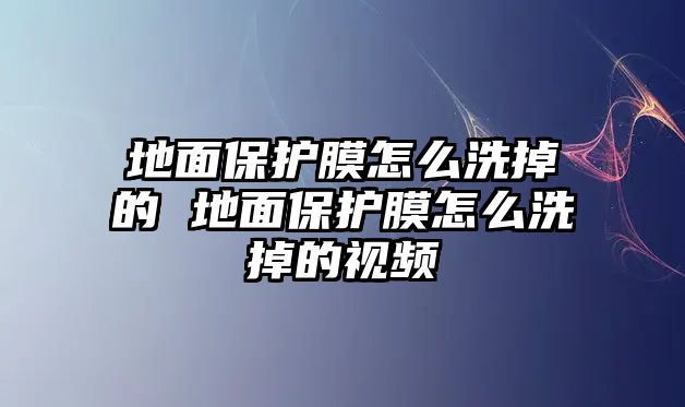 地面保護(hù)膜怎么洗掉的 地面保護(hù)膜怎么洗掉的視頻