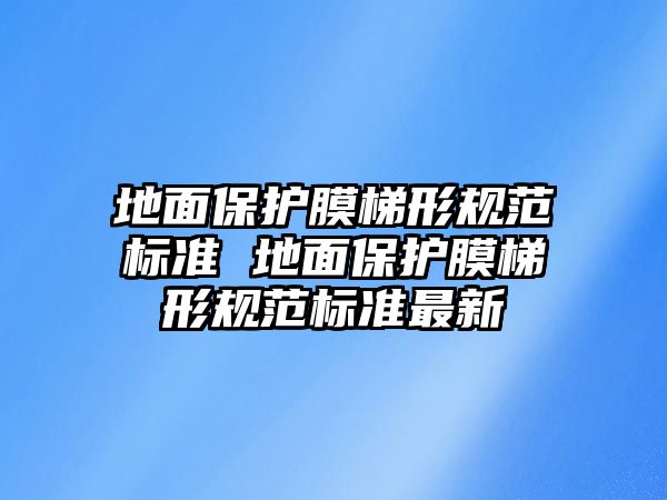 地面保護(hù)膜梯形規(guī)范標(biāo)準(zhǔn) 地面保護(hù)膜梯形規(guī)范標(biāo)準(zhǔn)最新