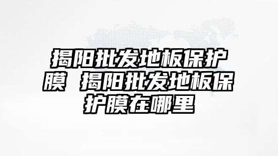 揭陽批發(fā)地板保護(hù)膜 揭陽批發(fā)地板保護(hù)膜在哪里