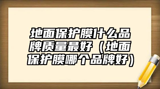 地面保護(hù)膜什么品牌質(zhì)量最好（地面保護(hù)膜哪個品牌好）