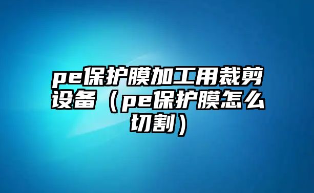 pe保護膜加工用裁剪設(shè)備（pe保護膜怎么切割）