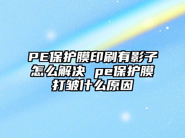 PE保護(hù)膜印刷有影子怎么解決 pe保護(hù)膜打皺什么原因