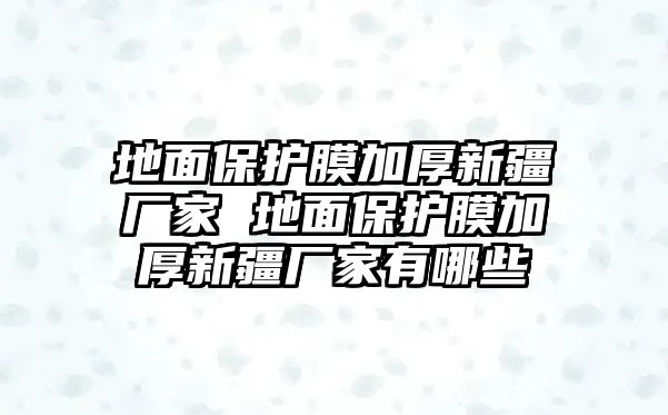 地面保護(hù)膜加厚新疆廠家 地面保護(hù)膜加厚新疆廠家有哪些