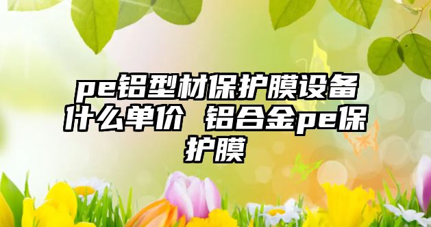 pe鋁型材保護膜設(shè)備什么單價 鋁合金pe保護膜