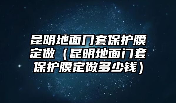 昆明地面門套保護膜定做（昆明地面門套保護膜定做多少錢）