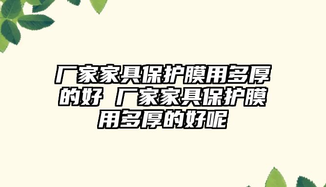 廠家家具保護(hù)膜用多厚的好 廠家家具保護(hù)膜用多厚的好呢