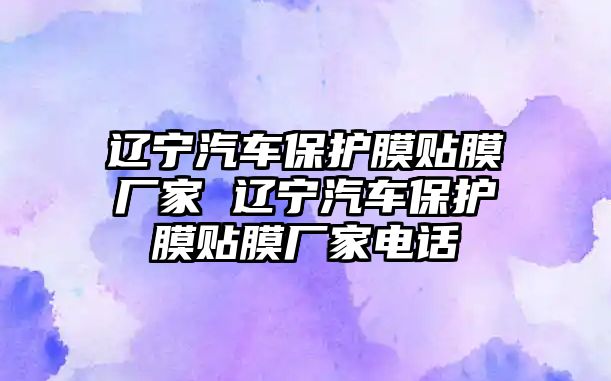 遼寧汽車保護(hù)膜貼膜廠家 遼寧汽車保護(hù)膜貼膜廠家電話