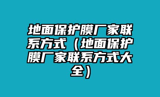 地面保護(hù)膜廠家聯(lián)系方式（地面保護(hù)膜廠家聯(lián)系方式大全）