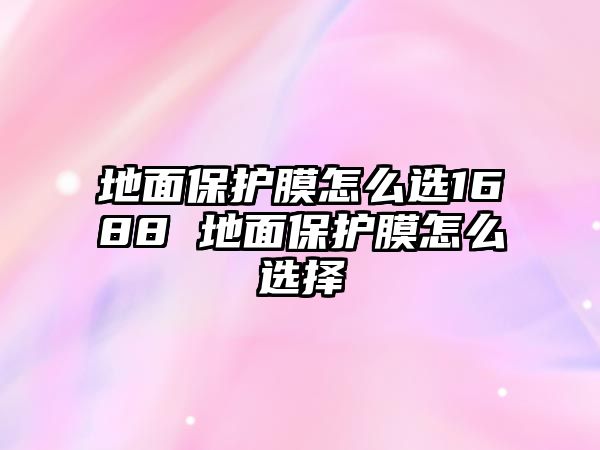 地面保護(hù)膜怎么選1688 地面保護(hù)膜怎么選擇