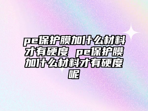 pe保護(hù)膜加什么材料才有硬度 pe保護(hù)膜加什么材料才有硬度呢