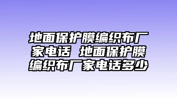 地面保護(hù)膜編織布廠家電話 地面保護(hù)膜編織布廠家電話多少