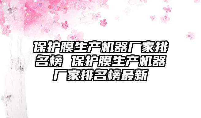 保護(hù)膜生產(chǎn)機(jī)器廠家排名榜 保護(hù)膜生產(chǎn)機(jī)器廠家排名榜最新