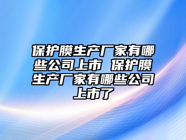 保護(hù)膜生產(chǎn)廠家有哪些公司上市 保護(hù)膜生產(chǎn)廠家有哪些公司上市了