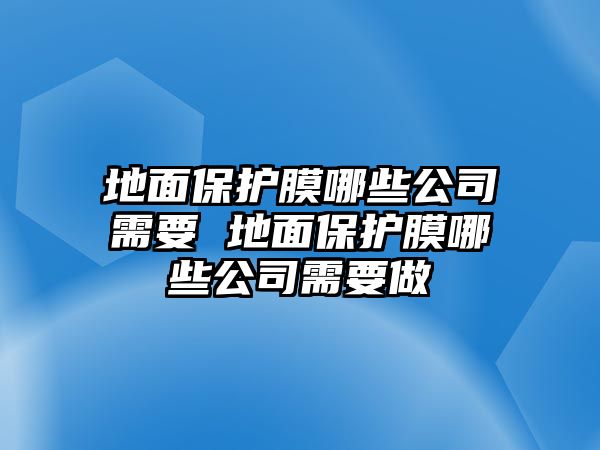 地面保護(hù)膜哪些公司需要 地面保護(hù)膜哪些公司需要做