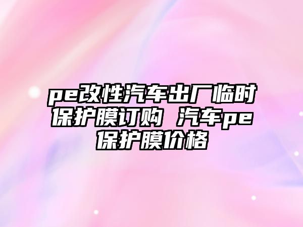 pe改性汽車出廠臨時(shí)保護(hù)膜訂購(gòu) 汽車pe保護(hù)膜價(jià)格