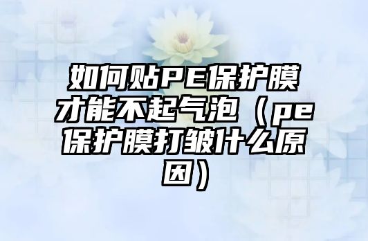 如何貼PE保護(hù)膜才能不起氣泡（pe保護(hù)膜打皺什么原因）