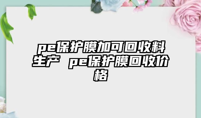 pe保護膜加可回收料生產(chǎn) pe保護膜回收價格