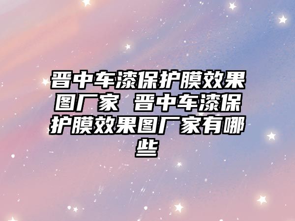 晉中車(chē)漆保護(hù)膜效果圖廠(chǎng)家 晉中車(chē)漆保護(hù)膜效果圖廠(chǎng)家有哪些