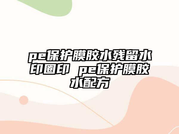 pe保護膜膠水殘留水印圈印 pe保護膜膠水配方