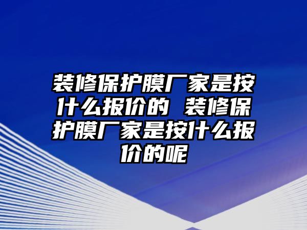 裝修保護(hù)膜廠家是按什么報(bào)價(jià)的 裝修保護(hù)膜廠家是按什么報(bào)價(jià)的呢