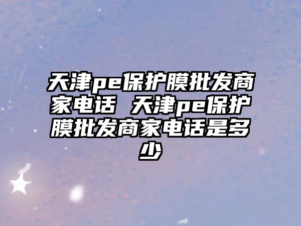 天津pe保護膜批發(fā)商家電話 天津pe保護膜批發(fā)商家電話是多少