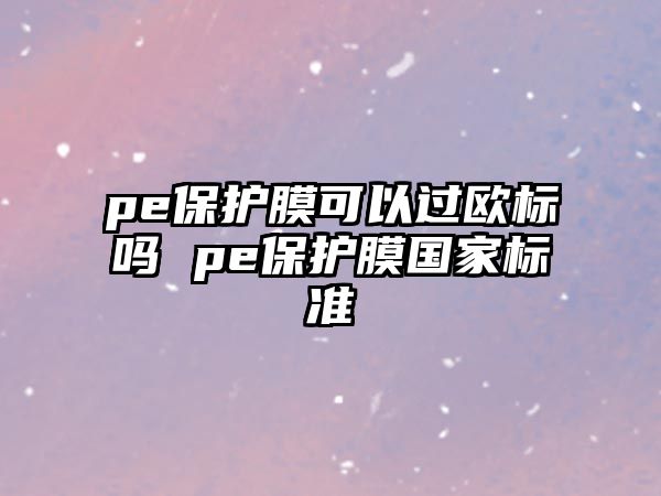 pe保護(hù)膜可以過歐標(biāo)嗎 pe保護(hù)膜國(guó)家標(biāo)準(zhǔn)