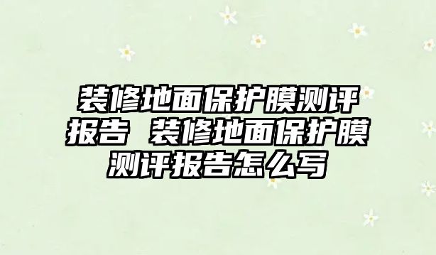 裝修地面保護膜測評報告 裝修地面保護膜測評報告怎么寫