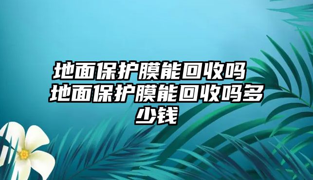 地面保護膜能回收嗎 地面保護膜能回收嗎多少錢