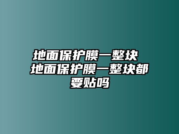 地面保護(hù)膜一整塊 地面保護(hù)膜一整塊都要貼嗎