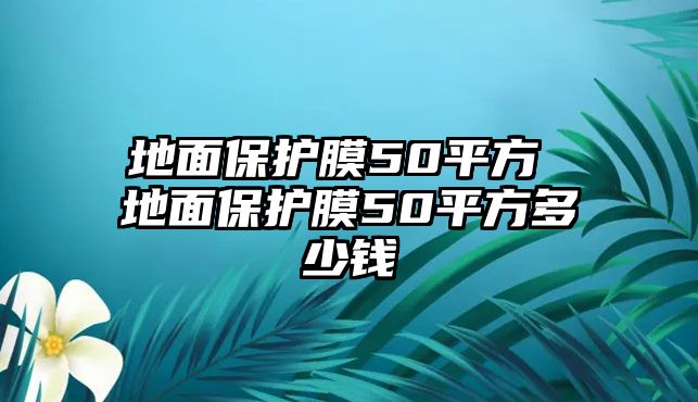 地面保護(hù)膜50平方 地面保護(hù)膜50平方多少錢