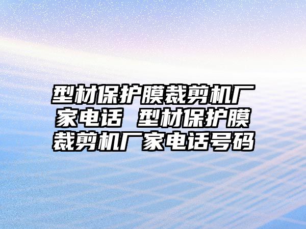 型材保護(hù)膜裁剪機(jī)廠家電話 型材保護(hù)膜裁剪機(jī)廠家電話號碼