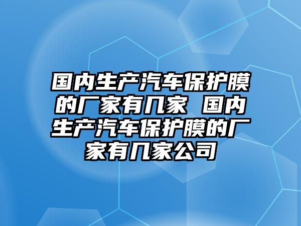 國內(nèi)生產(chǎn)汽車保護膜的廠家有幾家 國內(nèi)生產(chǎn)汽車保護膜的廠家有幾家公司