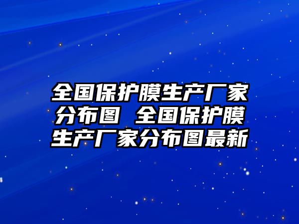 全國(guó)保護(hù)膜生產(chǎn)廠(chǎng)家分布圖 全國(guó)保護(hù)膜生產(chǎn)廠(chǎng)家分布圖最新