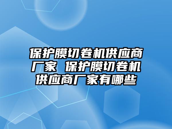 保護膜切卷機供應(yīng)商廠家 保護膜切卷機供應(yīng)商廠家有哪些